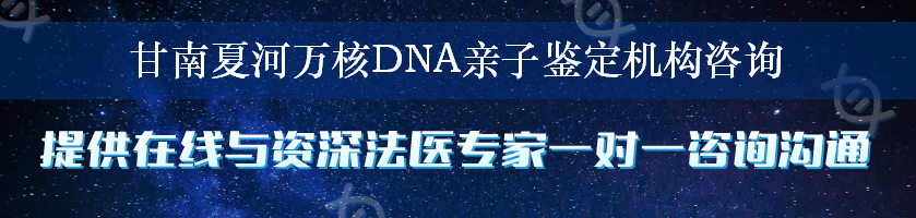 甘南夏河万核DNA亲子鉴定机构咨询